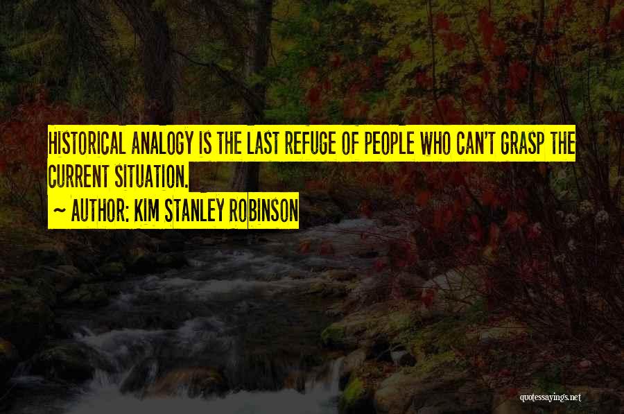 Kim Stanley Robinson Quotes: Historical Analogy Is The Last Refuge Of People Who Can't Grasp The Current Situation.