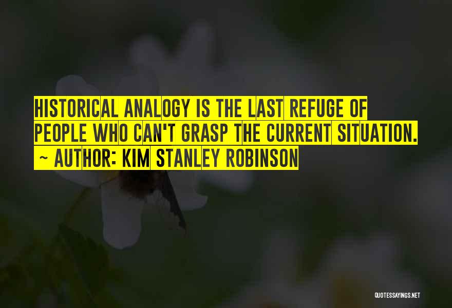 Kim Stanley Robinson Quotes: Historical Analogy Is The Last Refuge Of People Who Can't Grasp The Current Situation.