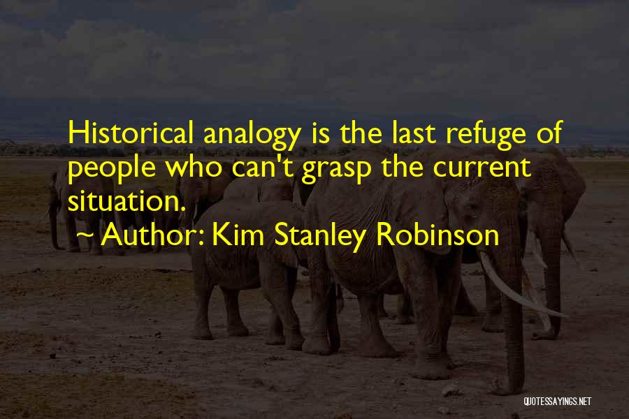 Kim Stanley Robinson Quotes: Historical Analogy Is The Last Refuge Of People Who Can't Grasp The Current Situation.