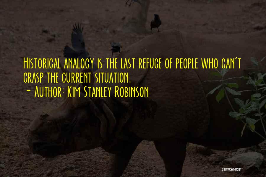 Kim Stanley Robinson Quotes: Historical Analogy Is The Last Refuge Of People Who Can't Grasp The Current Situation.