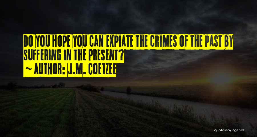 J.M. Coetzee Quotes: Do You Hope You Can Expiate The Crimes Of The Past By Suffering In The Present?