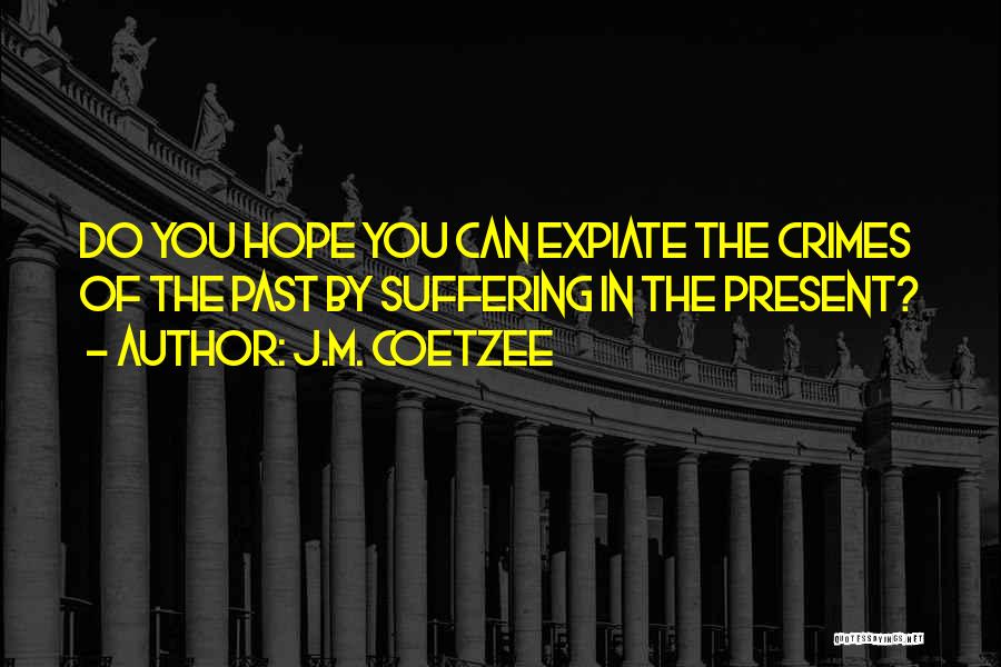 J.M. Coetzee Quotes: Do You Hope You Can Expiate The Crimes Of The Past By Suffering In The Present?