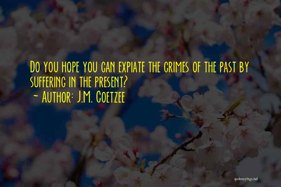 J.M. Coetzee Quotes: Do You Hope You Can Expiate The Crimes Of The Past By Suffering In The Present?