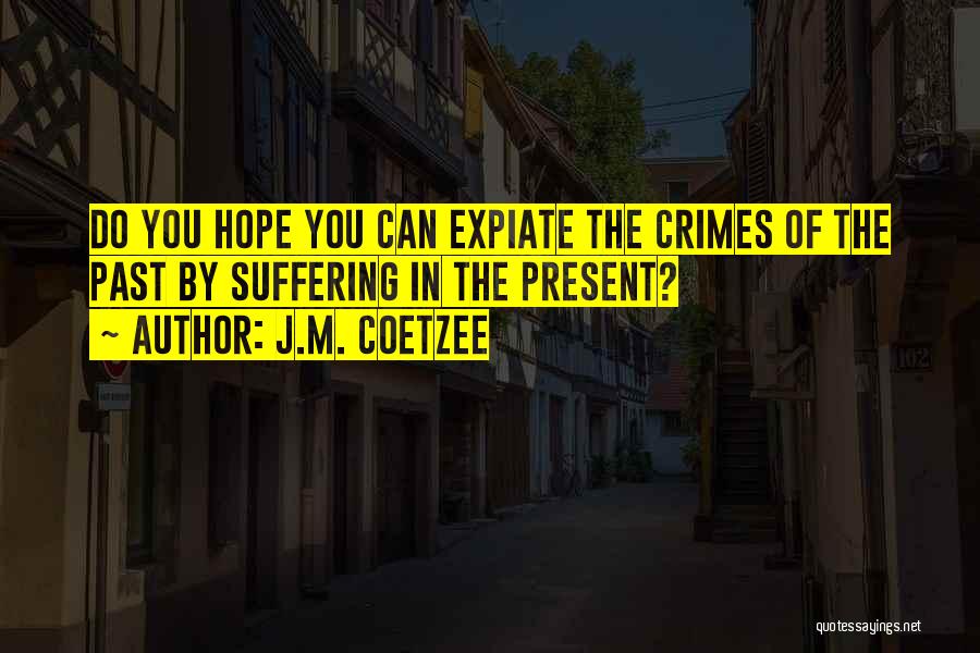 J.M. Coetzee Quotes: Do You Hope You Can Expiate The Crimes Of The Past By Suffering In The Present?