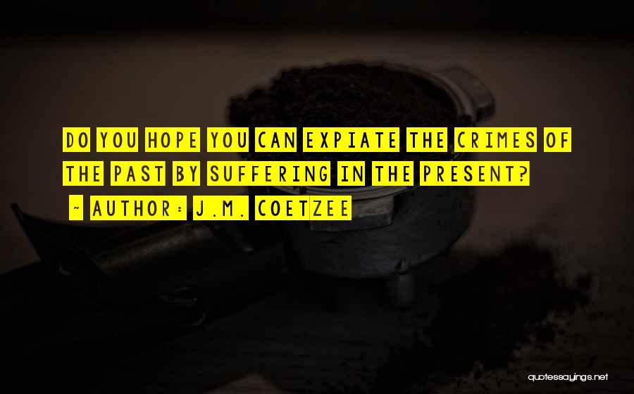 J.M. Coetzee Quotes: Do You Hope You Can Expiate The Crimes Of The Past By Suffering In The Present?