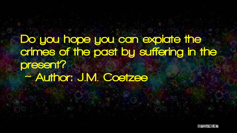 J.M. Coetzee Quotes: Do You Hope You Can Expiate The Crimes Of The Past By Suffering In The Present?