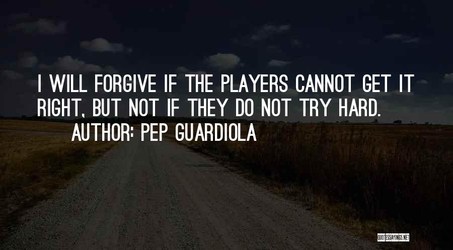 Pep Guardiola Quotes: I Will Forgive If The Players Cannot Get It Right, But Not If They Do Not Try Hard.