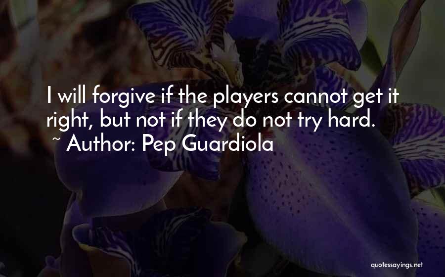 Pep Guardiola Quotes: I Will Forgive If The Players Cannot Get It Right, But Not If They Do Not Try Hard.