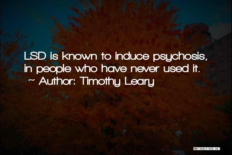 Timothy Leary Quotes: Lsd Is Known To Induce Psychosis, In People Who Have Never Used It.