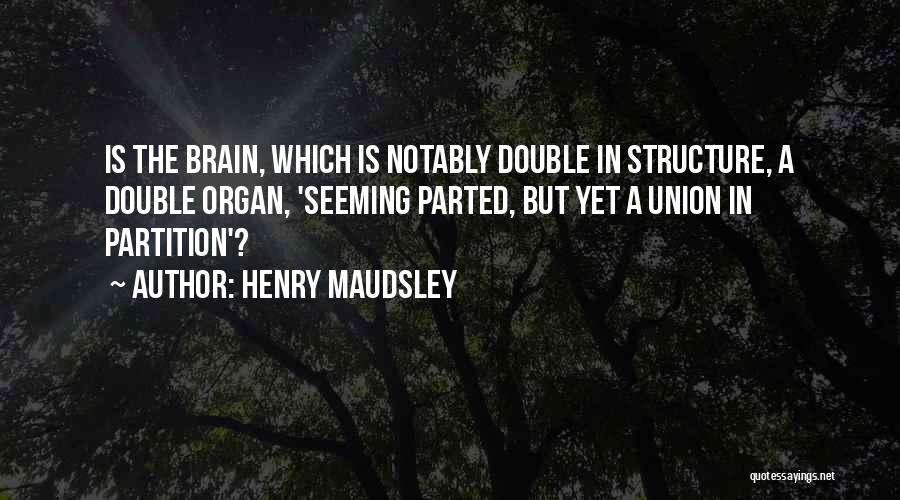 Henry Maudsley Quotes: Is The Brain, Which Is Notably Double In Structure, A Double Organ, 'seeming Parted, But Yet A Union In Partition'?