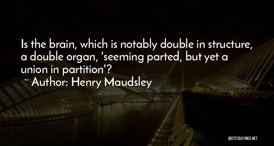 Henry Maudsley Quotes: Is The Brain, Which Is Notably Double In Structure, A Double Organ, 'seeming Parted, But Yet A Union In Partition'?