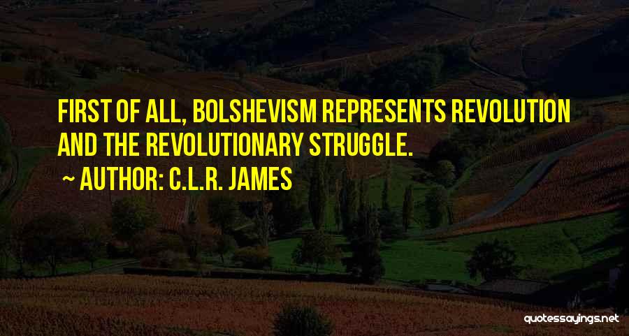 C.L.R. James Quotes: First Of All, Bolshevism Represents Revolution And The Revolutionary Struggle.