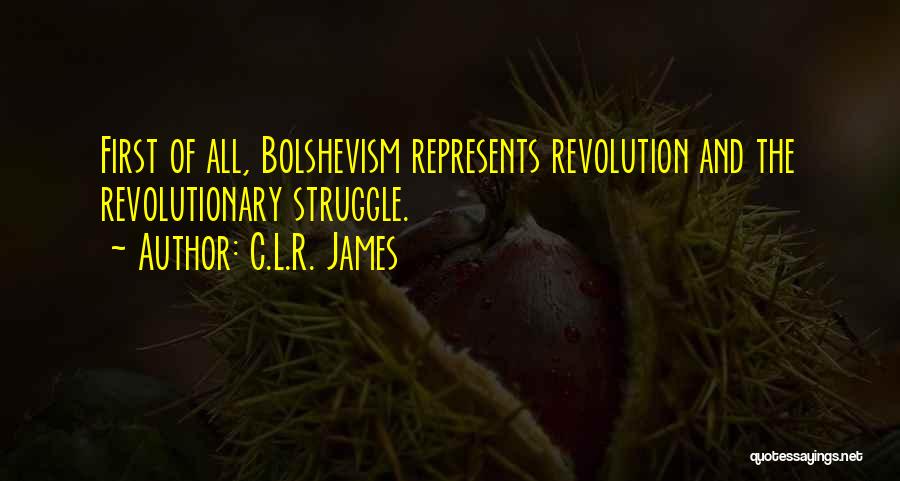 C.L.R. James Quotes: First Of All, Bolshevism Represents Revolution And The Revolutionary Struggle.