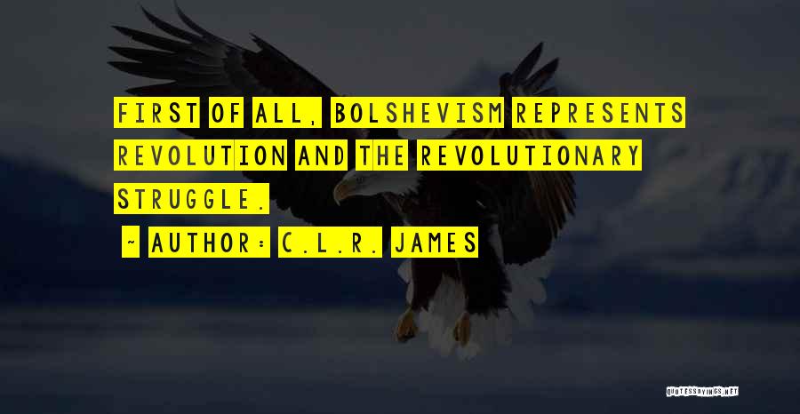 C.L.R. James Quotes: First Of All, Bolshevism Represents Revolution And The Revolutionary Struggle.