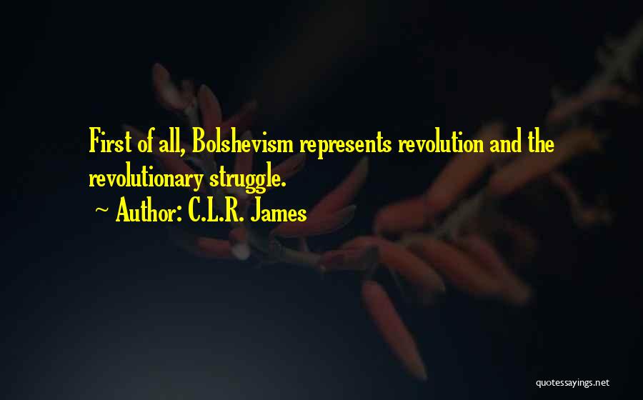 C.L.R. James Quotes: First Of All, Bolshevism Represents Revolution And The Revolutionary Struggle.