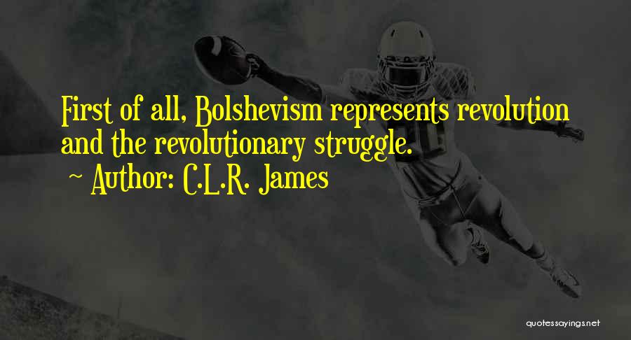 C.L.R. James Quotes: First Of All, Bolshevism Represents Revolution And The Revolutionary Struggle.