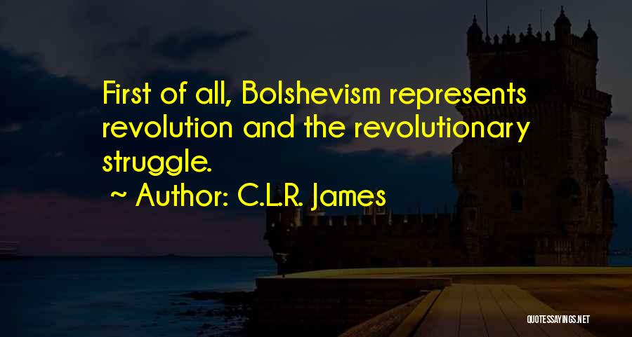 C.L.R. James Quotes: First Of All, Bolshevism Represents Revolution And The Revolutionary Struggle.