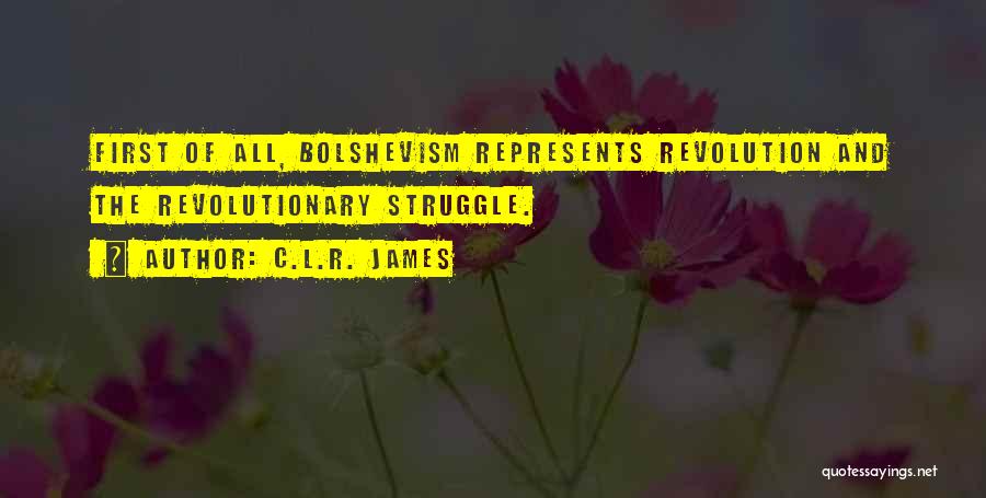 C.L.R. James Quotes: First Of All, Bolshevism Represents Revolution And The Revolutionary Struggle.