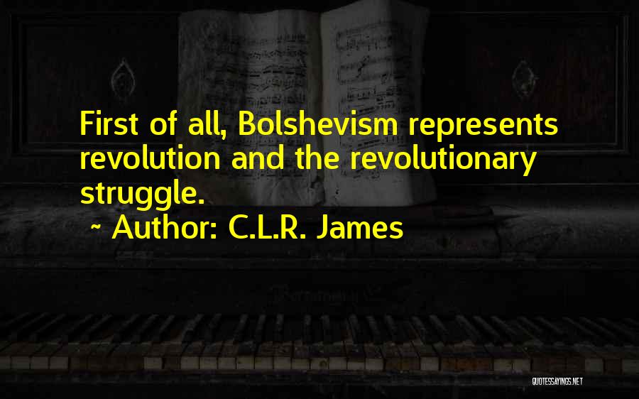 C.L.R. James Quotes: First Of All, Bolshevism Represents Revolution And The Revolutionary Struggle.
