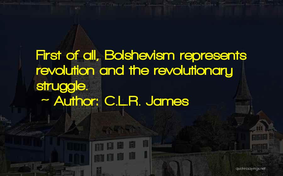 C.L.R. James Quotes: First Of All, Bolshevism Represents Revolution And The Revolutionary Struggle.