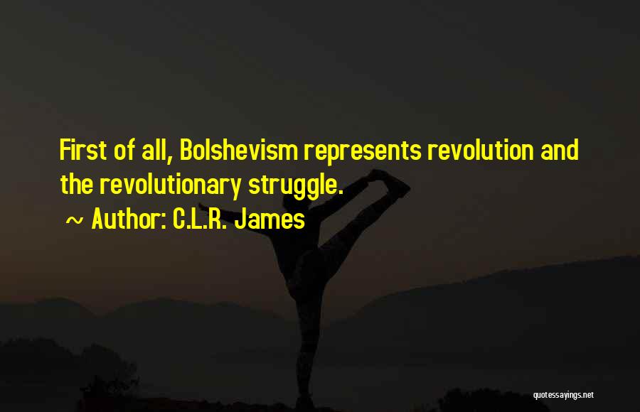 C.L.R. James Quotes: First Of All, Bolshevism Represents Revolution And The Revolutionary Struggle.