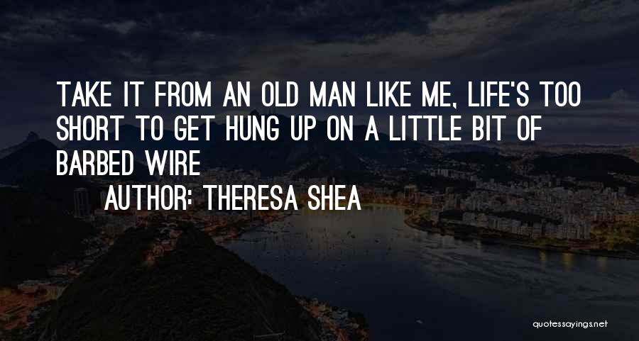 Theresa Shea Quotes: Take It From An Old Man Like Me, Life's Too Short To Get Hung Up On A Little Bit Of