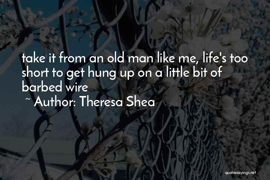 Theresa Shea Quotes: Take It From An Old Man Like Me, Life's Too Short To Get Hung Up On A Little Bit Of