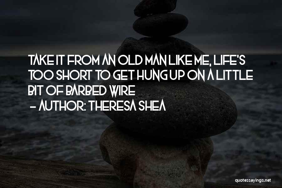 Theresa Shea Quotes: Take It From An Old Man Like Me, Life's Too Short To Get Hung Up On A Little Bit Of