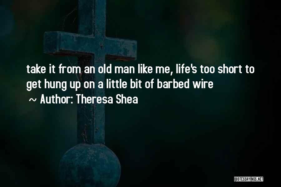 Theresa Shea Quotes: Take It From An Old Man Like Me, Life's Too Short To Get Hung Up On A Little Bit Of