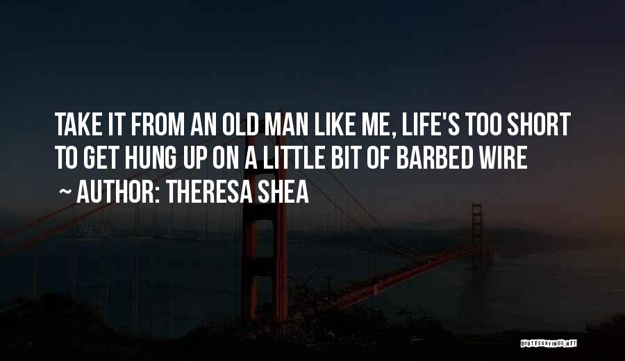 Theresa Shea Quotes: Take It From An Old Man Like Me, Life's Too Short To Get Hung Up On A Little Bit Of