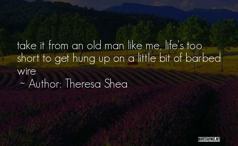 Theresa Shea Quotes: Take It From An Old Man Like Me, Life's Too Short To Get Hung Up On A Little Bit Of
