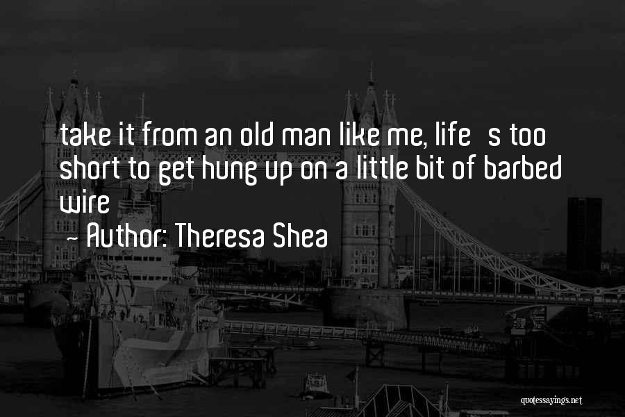 Theresa Shea Quotes: Take It From An Old Man Like Me, Life's Too Short To Get Hung Up On A Little Bit Of