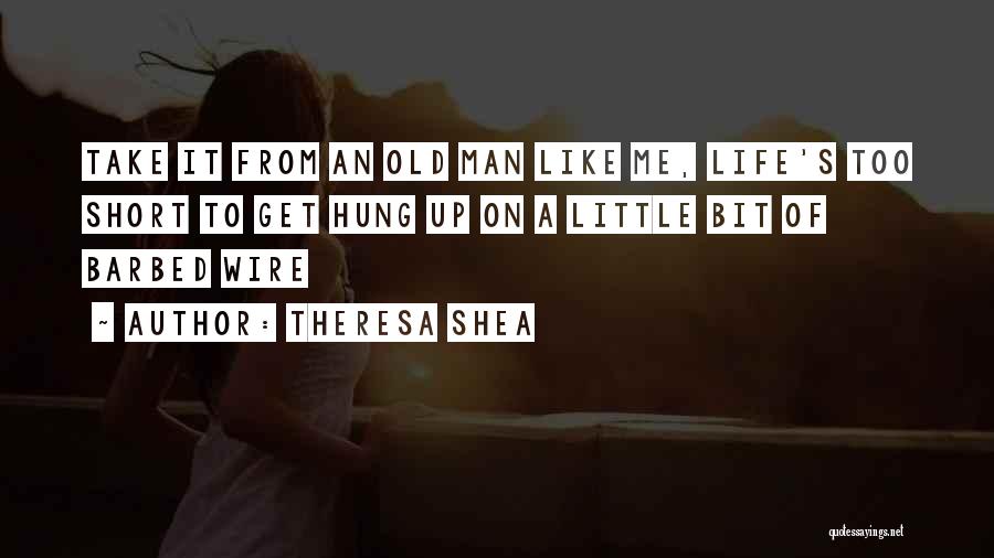 Theresa Shea Quotes: Take It From An Old Man Like Me, Life's Too Short To Get Hung Up On A Little Bit Of