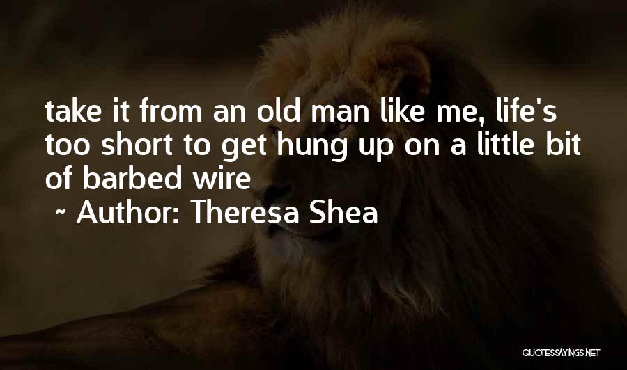 Theresa Shea Quotes: Take It From An Old Man Like Me, Life's Too Short To Get Hung Up On A Little Bit Of