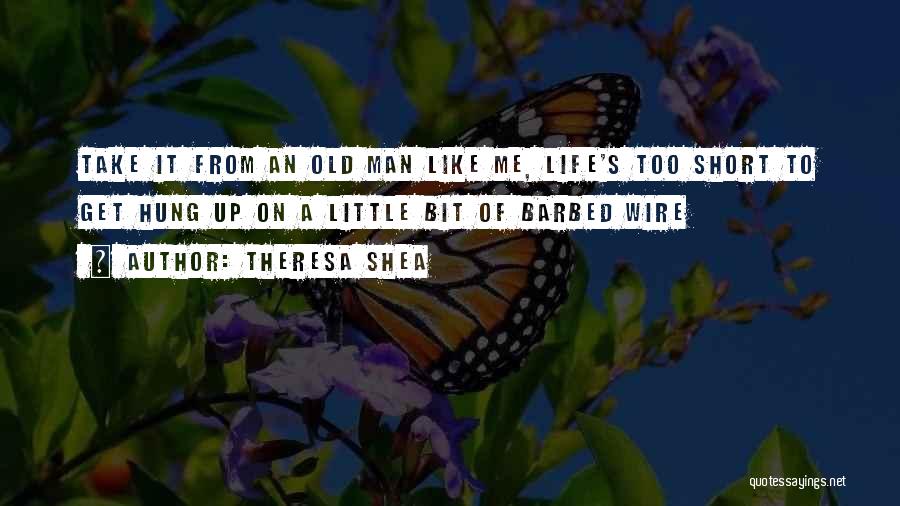 Theresa Shea Quotes: Take It From An Old Man Like Me, Life's Too Short To Get Hung Up On A Little Bit Of