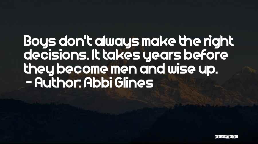 Abbi Glines Quotes: Boys Don't Always Make The Right Decisions. It Takes Years Before They Become Men And Wise Up.