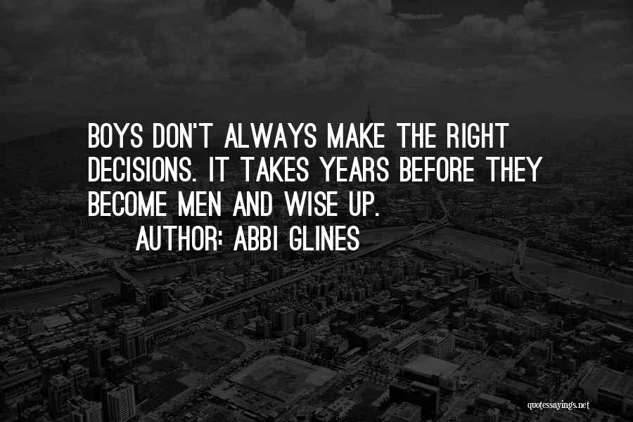 Abbi Glines Quotes: Boys Don't Always Make The Right Decisions. It Takes Years Before They Become Men And Wise Up.