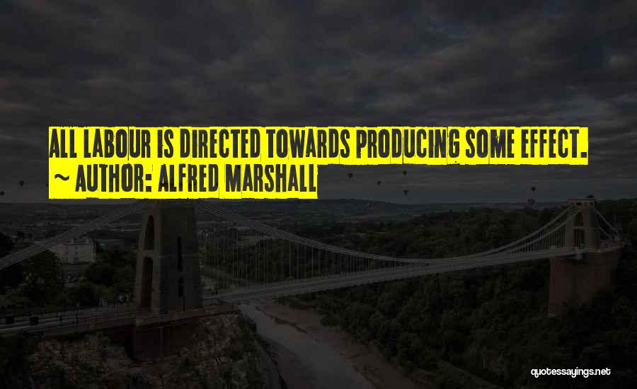 Alfred Marshall Quotes: All Labour Is Directed Towards Producing Some Effect.