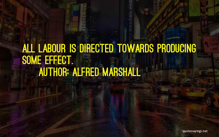 Alfred Marshall Quotes: All Labour Is Directed Towards Producing Some Effect.