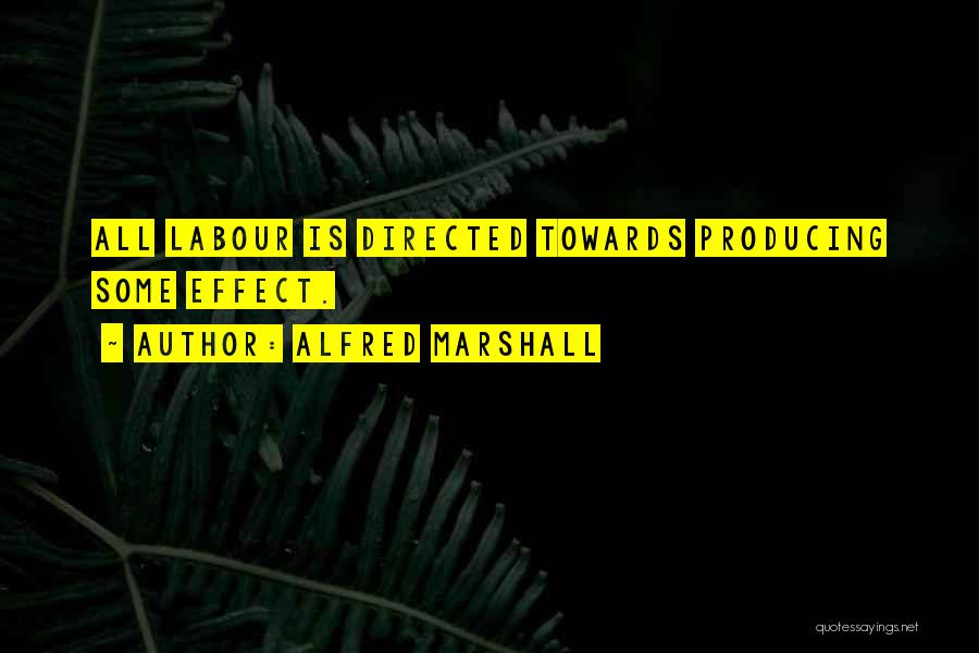 Alfred Marshall Quotes: All Labour Is Directed Towards Producing Some Effect.