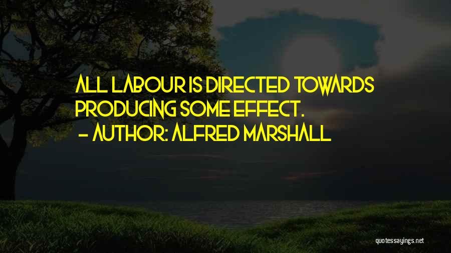 Alfred Marshall Quotes: All Labour Is Directed Towards Producing Some Effect.