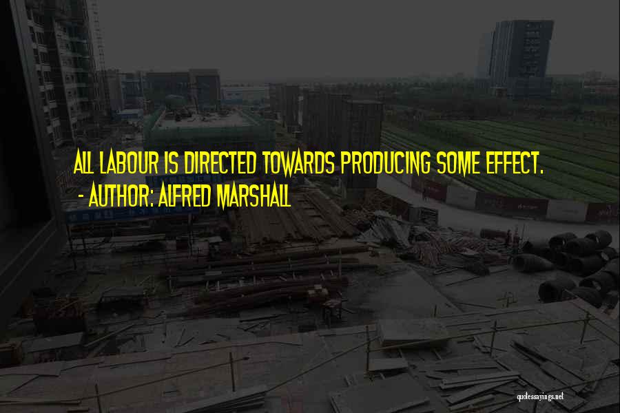 Alfred Marshall Quotes: All Labour Is Directed Towards Producing Some Effect.