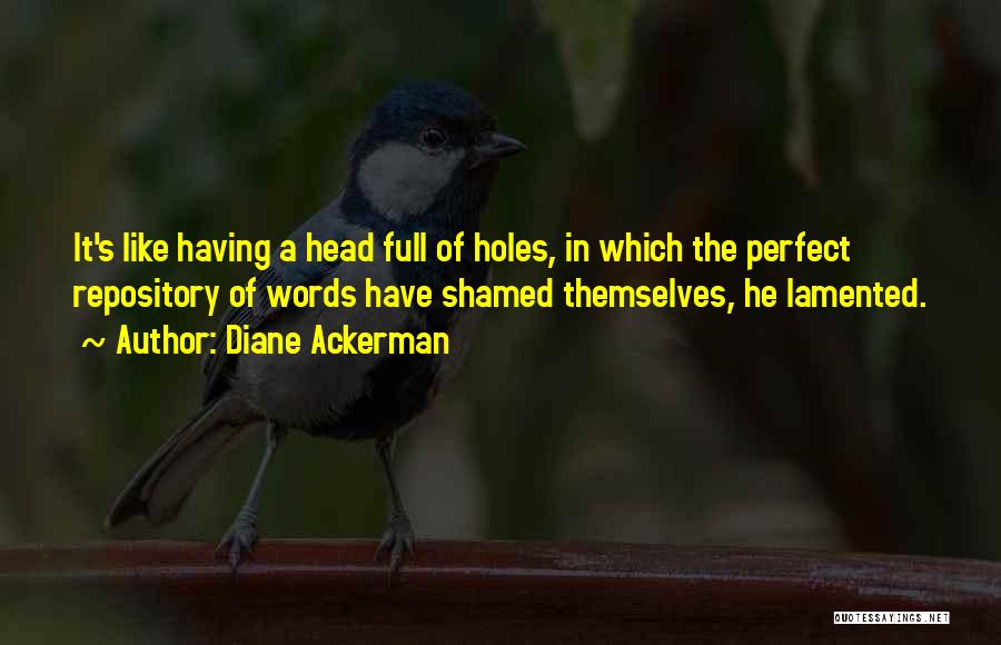 Diane Ackerman Quotes: It's Like Having A Head Full Of Holes, In Which The Perfect Repository Of Words Have Shamed Themselves, He Lamented.