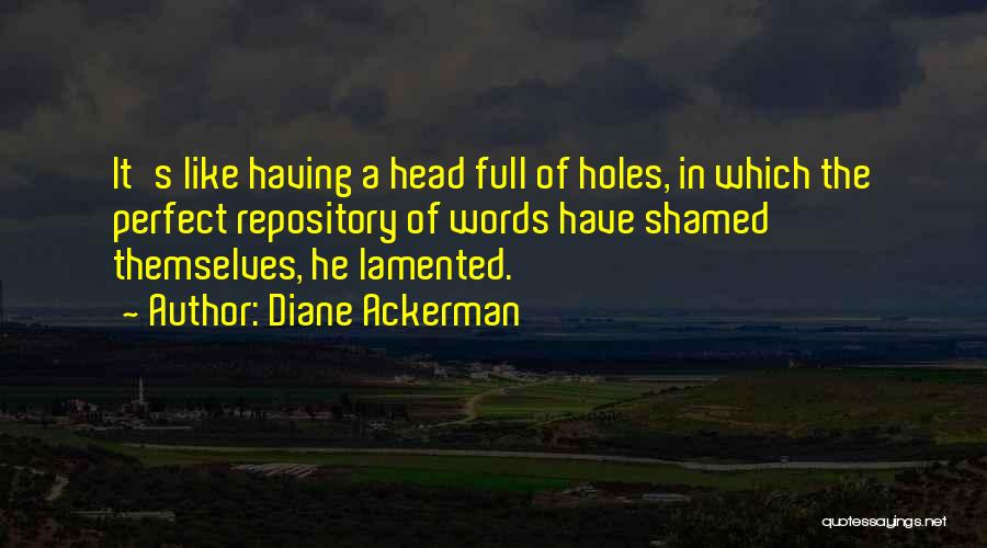 Diane Ackerman Quotes: It's Like Having A Head Full Of Holes, In Which The Perfect Repository Of Words Have Shamed Themselves, He Lamented.
