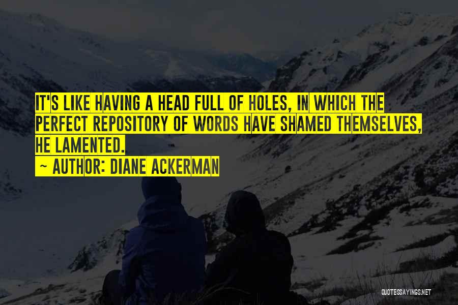 Diane Ackerman Quotes: It's Like Having A Head Full Of Holes, In Which The Perfect Repository Of Words Have Shamed Themselves, He Lamented.