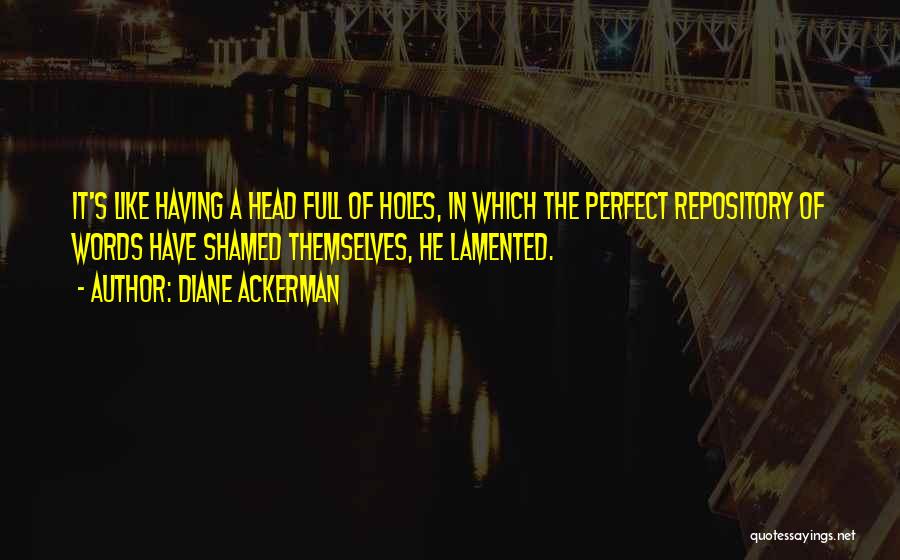 Diane Ackerman Quotes: It's Like Having A Head Full Of Holes, In Which The Perfect Repository Of Words Have Shamed Themselves, He Lamented.