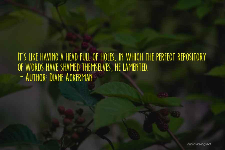 Diane Ackerman Quotes: It's Like Having A Head Full Of Holes, In Which The Perfect Repository Of Words Have Shamed Themselves, He Lamented.