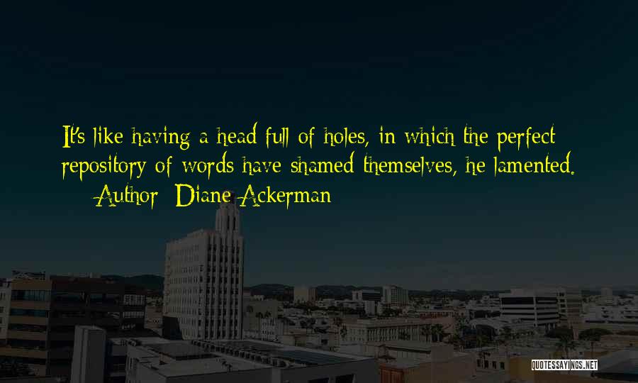 Diane Ackerman Quotes: It's Like Having A Head Full Of Holes, In Which The Perfect Repository Of Words Have Shamed Themselves, He Lamented.