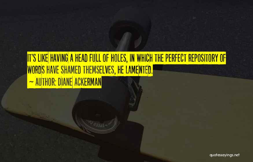 Diane Ackerman Quotes: It's Like Having A Head Full Of Holes, In Which The Perfect Repository Of Words Have Shamed Themselves, He Lamented.