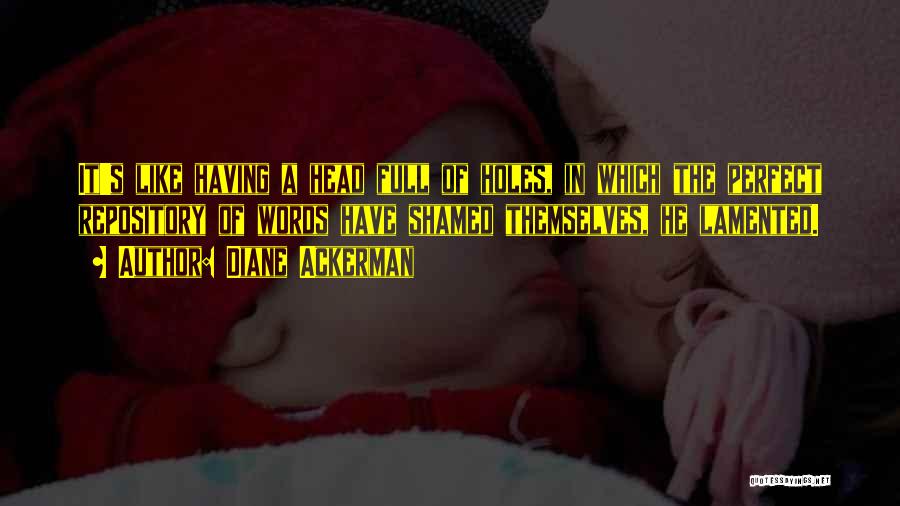 Diane Ackerman Quotes: It's Like Having A Head Full Of Holes, In Which The Perfect Repository Of Words Have Shamed Themselves, He Lamented.